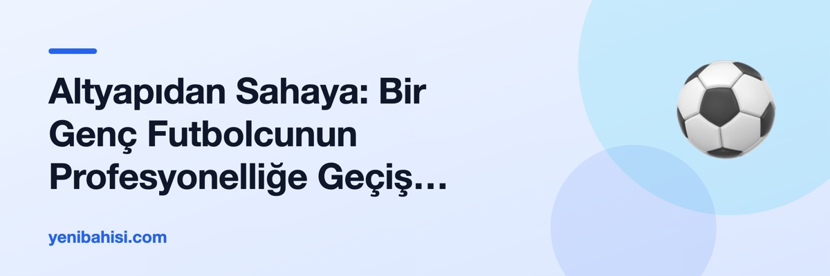 Altyapıdan Sahaya: Bir Genç Futbolcunun Profesyonelliğe Geçiş Süreci
