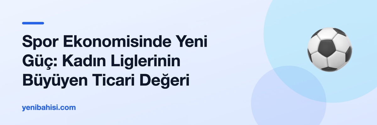 Spor Ekonomisinde Yeni Güç: Kadın Liglerinin Büyüyen Ticari Değeri