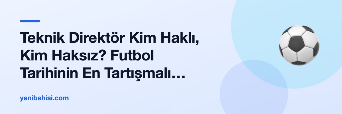 Teknik Direktör Kim Haklı, Kim Haksız? Futbol Tarihinin En Tartışmalı Kadro Kararları